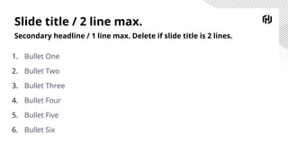 Slide title / 2 line max.
Secondary headline / 1 line max. Delete if slide title is 2 lines.
1. Bullet One
2. Bullet Two
3. Bullet Three
4. Bullet Four
5. Bullet Five
6. Bullet Six
 