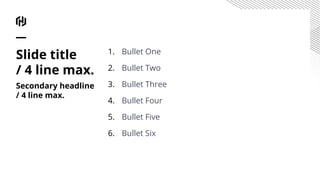 1. Bullet One
2. Bullet Two
3. Bullet Three
4. Bullet Four
5. Bullet Five
6. Bullet Six
Slide title
/ 4 line max.
Secondary headline
/ 4 line max.
 