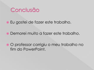  Eu gostei de fazer este trabalho.
 Demorei muito a fazer este trabalho.
 O professor corrigiu o meu trabalho no
fim do PowerPoint.
 