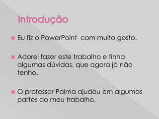  Eu fiz o PowerPoint com muito gosto.
 Adorei fazer este trabalho e tinha
algumas dúvidas, que agora já não
tenho.
 O professor Palma ajudou em algumas
partes do meu trabalho.
 