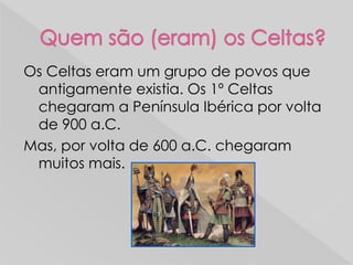 Os Celtas eram um grupo de povos que
antigamente existia. Os 1º Celtas
chegaram a Península Ibérica por volta
de 900 a.C.
Mas, por volta de 600 a.C. chegaram
muitos mais.
 