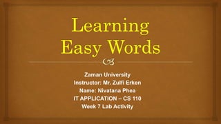 Zaman University
Instructor: Mr. Zulfi Erken
Name: Nivatana Phea
IT APPLICATION – CS 110
Week 7 Lab Activity
 