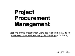 Project
Procurement
Management
Sections of this presentation were adapted from A Guide to
the Project Management Body of Knowledge 6th Edition,
Dr. M.K. Mlela
 