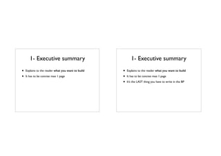 1- Executive summary
• Explains to the reader what you want to build
• It has to be concise: max 1 page
1- Executive summary
• Explains to the reader what you want to build
• It has to be concise: max 1 page
• It’s the LAST thing you have to write in the BP
 