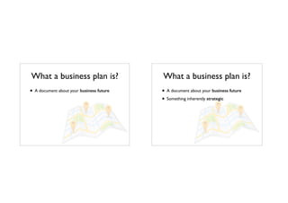 What a business plan is?
• A document about your business future
What a business plan is?
• A document about your business future
• Something inherently strategic
 