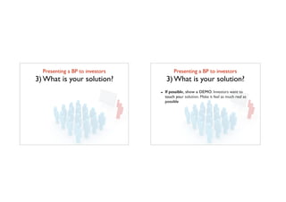 Presenting a BP to investors	

3) What is your solution?
Presenting a BP to investors	

3) What is your solution?
- If possible, show a DEMO. Investors want to
touch your solution. Make it feel as much real as
possible
 
