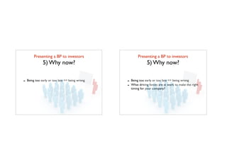 Presenting a BP to investors	

5) Why now?
- Being too early or too late == being wrong
Presenting a BP to investors	

5) Why now?
- Being too early or too late == being wrong
- What driving forces are at work to make the right
timing for your company?
 