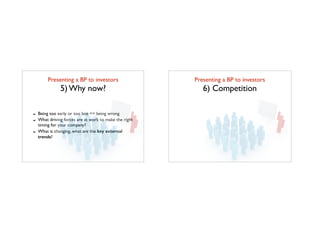 Presenting a BP to investors	

5) Why now?
- Being too early or too late == being wrong
- What driving forces are at work to make the right
timing for your company?
- What is changing, what are the key external
trends?
Presenting a BP to investors	

6) Competition
 