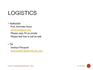  Instructor
Prof. Amrinder Arora
amrinder@gwu.edu
Please copy TA on emails
Please feel free to call as well
 TA
Iswarya Parupudi
iswarya2291@gwmail.gwu.edu
L7 - R-TreesCS 6213 - Advanced Data Structures - Arora 2
 