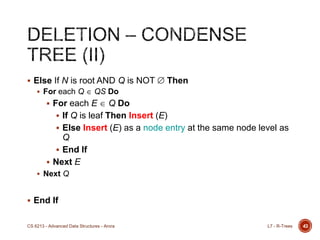 43
 Else If N is root AND Q is NOT Then
 For each Q QS Do
 For each E Q Do
 If Q is leaf Then Insert (E)
 Else Insert (E) as a node entry at the same node level as
Q
 End If
 Next E
 Next Q
 End If
L7 - R-TreesCS 6213 - Advanced Data Structures - Arora
 