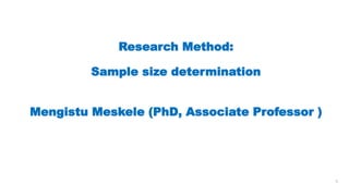 Research Method:
Sample size determination
Mengistu Meskele (PhD, Associate Professor )
1
 