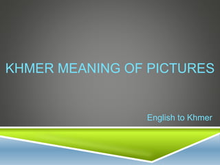 KHMER MEANING OF PICTURES
English to Khmer
 