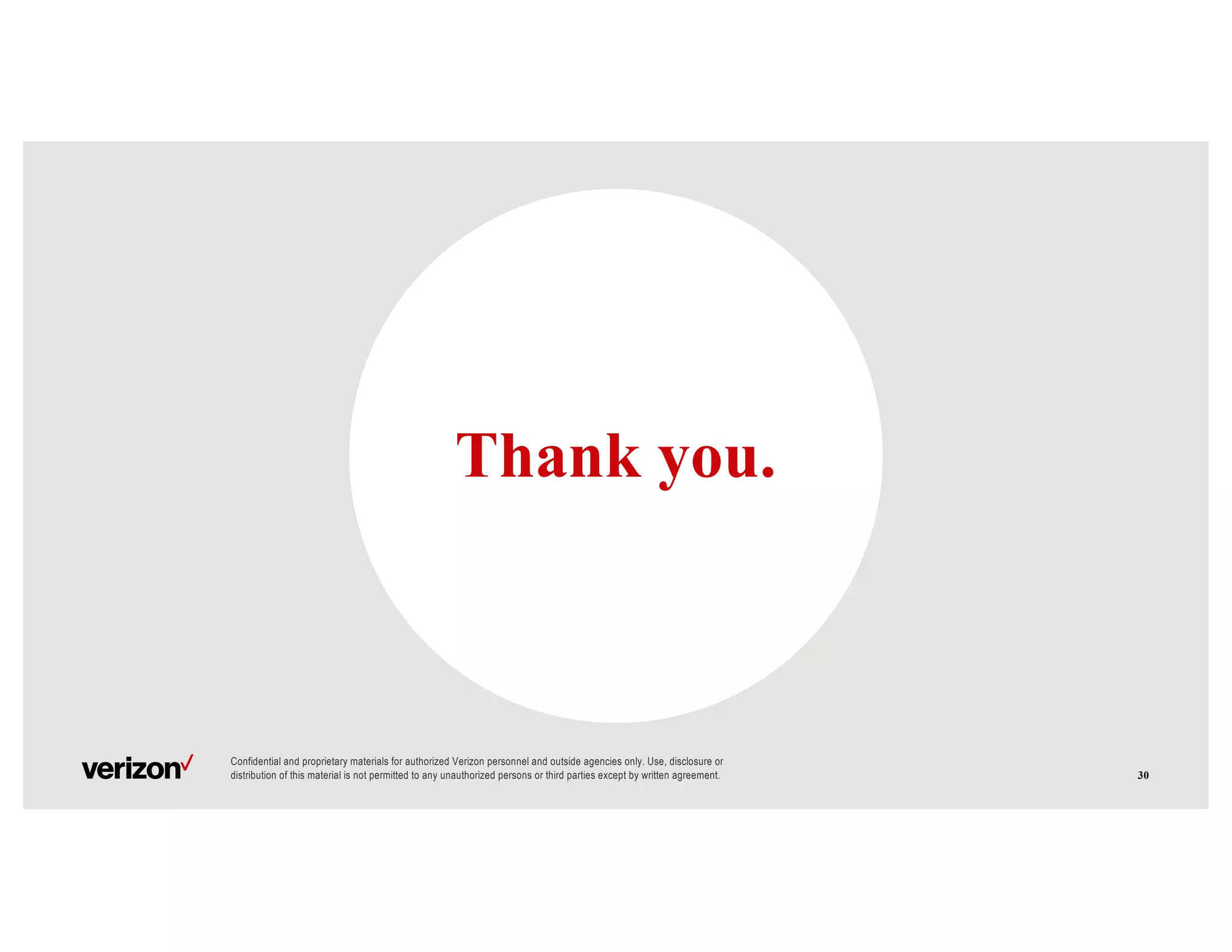 Confidential and proprietary materials for authorized Verizon personnel and outside agencies only. Use, disclosure or
distribution of this material is not permitted to any unauthorized persons or third parties except by written agreement.
Thank you.
30
 