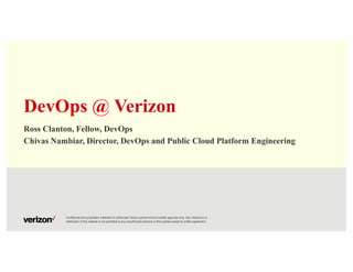 Confidential and proprietary materials for authorized Verizon personnel and outside agencies only. Use, disclosure or
distribution of this material is not permitted to any unauthorized persons or third parties except by written agreement.
DevOps @ Verizon
Ross Clanton, Fellow, DevOps
Chivas Nambiar, Director, DevOps and Public Cloud Platform Engineering
 