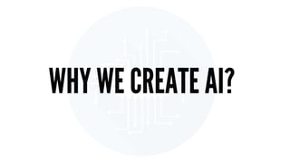 WHY WE CREATE AI?
 