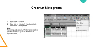 Crear un histograma
1. Seleccione los datos.
2. Haga clic en Insertar > Insertar gráfico
estadístico > Histograma.
Nota:
También puede crear un histograma desde la
pestaña Todos los gráficos, en Gráficos
recomendados.
 