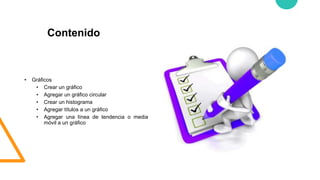 Contenido
• Gráficos
• Crear un gráfico
• Agregar un gráfico circular
• Crear un histograma
• Agregar títulos a un gráfico
• Agregar una línea de tendencia o media
móvil a un gráfico
 