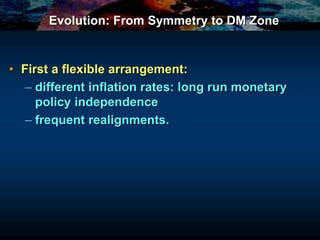 Evolution: From Symmetry to DM Zone
• First a flexible arrangement:
– different inflation rates: long run monetary
policy independence
– frequent realignments.
 