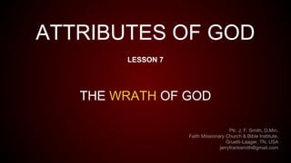 ATTRIBUTES OF GOD
LESSON 7
THE WRATH OF GOD
Ptr. J. F. Smith, D.Min.
Faith Missionary Church & Bible Institute,
Gruetli-Laager, TN, USA
jerryfranksmith@gmail.com
 