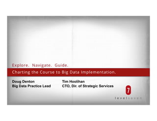 Charting the Course to Big Data Implementation.
Doug Denton Tim Hoolihan
Big Data Practice Lead CTO, Dir. of Strategic Services
Explore. Navigate. Guide.
 