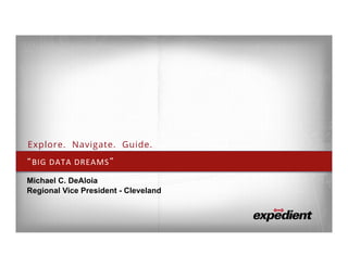 “BIG	
  DATA	
  DREAMS”	
  
Michael C. DeAloia
Regional Vice President - Cleveland
Explore. Navigate. Guide.
 