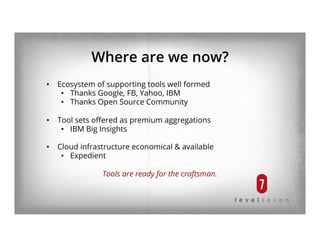 Where are we now?
•  Ecosystem of supporting tools well formed
•  Thanks Google, FB, Yahoo, IBM
•  Thanks Open Source Community
•  Tool sets oﬀered as premium aggregations
•  IBM Big Insights
•  Cloud infrastructure economical & available
•  Expedient
Tools are ready for the craftsman.
 