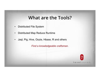 What are the Tools?
•  Distributed File System
•  Distributed Map Reduce Runtime
•  Jaql, Pig, Hive, Oozie, Hbase, R and others
Find a knowledgeable craftsman.
 