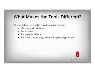 What Makes the Tools Diﬀerent?
First and foremost - the run-time environment
•  Massively distributed
•  Redundant
•  Anticipates failure
•  Runs on commodity servers & operating systems
 