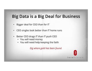 Big Data is a Big Deal for Business
•  Bigger deal for CEO than for IT
•  CEO singles look better than IT home runs
•  Better CEO drags IT than IT push CEO
•  You will need money
•  You will need help keeping the faith
Dig where gold has been found.
 