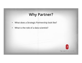 Why Partner?
•  What does a Strategic Partnership look like?
•  What is the role of a data scientist?
 