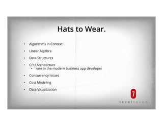 Hats to Wear.
•  Algorithms in Context
•  Linear Algebra
•  Data Structures
•  CPU Architecture
•  rare in the modern business app developer
•  Concurrency Issues
•  Cost Modeling
•  Data Visualization
 