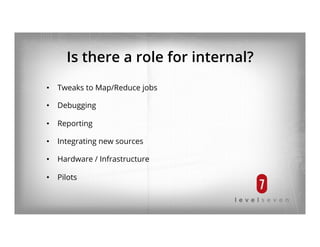Is there a role for internal?
•  Tweaks to Map/Reduce jobs
•  Debugging
•  Reporting
•  Integrating new sources
•  Hardware / Infrastructure
•  Pilots
 