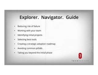 Explorer. Navigator. Guide
•  Reducing risk of failure
•  Working with your team
•  Identifying initial projects
•  Selecting best tools
•  Creating a strategic adoption roadmap
•  Avoiding common pitfalls
•  Taking you beyond the initial phase
 