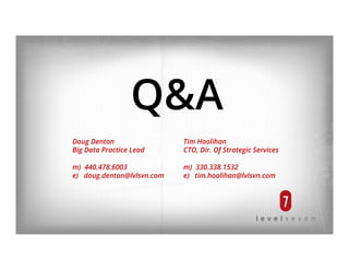 Q&A
Doug Denton Tim Hoolihan
Big Data Practice Lead CTO, Dir. Of Strategic Services
m) 440.478.6003 m) 330.338.1532
e) doug.denton@lvlsvn.com e) tim.hoolihan@lvlsvn.com
 