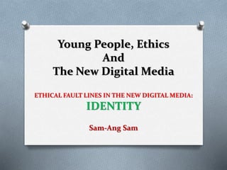 Young People, Ethics
And
The New Digital Media
ETHICAL FAULT LINES IN THE NEW DIGITAL MEDIA:
IDENTITY
Sam-Ang Sam
 