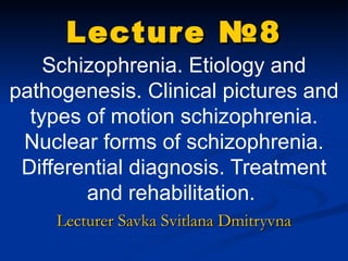 Lecture  № 8 Schizophrenia. Etiology and pathogenesis. Clinical pictures and types of motion  schizophrenia .  Nuclear forms of schizophrenia.  Differential diagnosis. Treatment and rehabilitation.  Lecturer Savka Svitlana Dmitryvna 