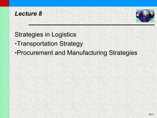 19-1
Lecture 8
Strategies in Logistics
•Transportation Strategy
•Procurement and Manufacturing Strategies
 