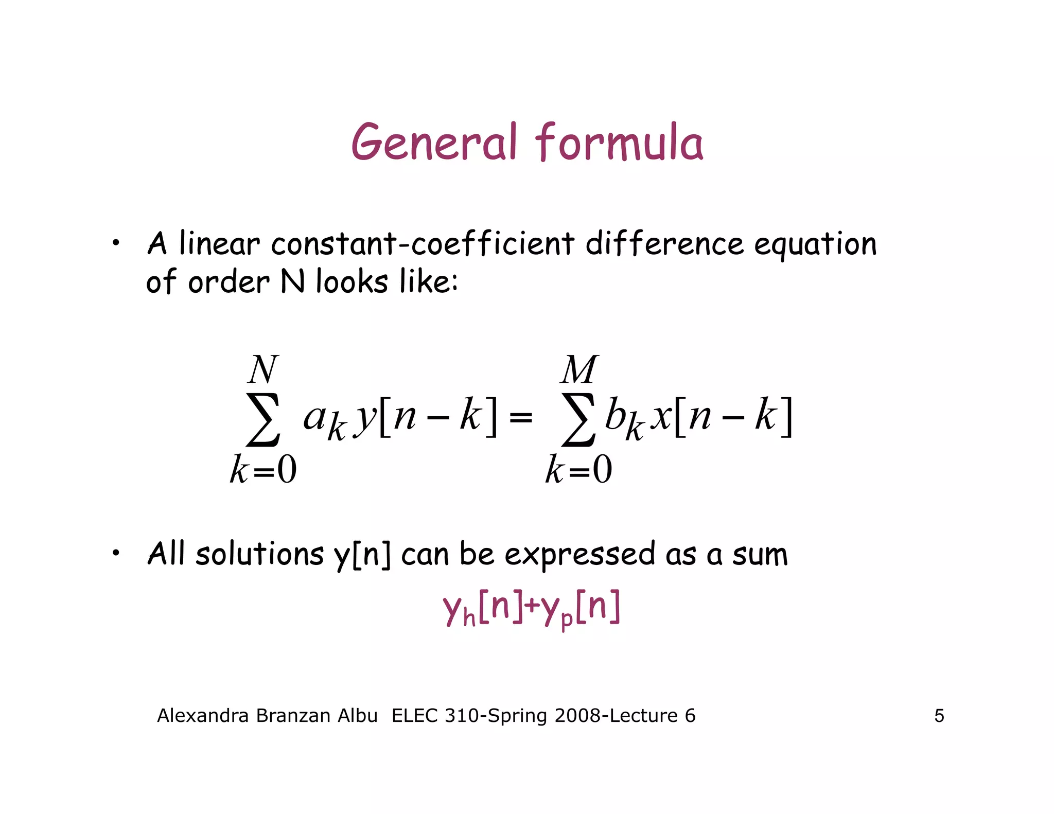Alexandra Branzan Albu ELEC 310-Spring 2008-Lecture 6 5
General formula
• A linear constant-coefficient difference equation
of order N looks like:
• All solutions y[n] can be expressed as a sum
yh[n]+yp[n]
 