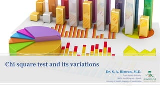 Chi square test and its variations
Dr. S. A. Rizwan, M.D.
Public Health Specialist
SBCM, Joint Program – Riyadh
Ministry of Health, Kingdom of Saudi Arabia
 