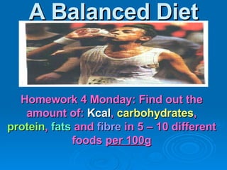 A Balanced Diet Homework 4 Monday: Find out the amount of:  Kcal ,  carbohydrates ,  protein ,  fats  and  fibre  in 5 – 10 different foods  per 100g 