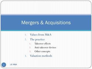 Mergers & Acquisitions

               1. Values from M&A
               2. The practice
                    1.   Takeover effects
                    2.   Anti-takeover devises
                    3.   Other concepts
               3.   Valuation methods

1   L8: M&A
 