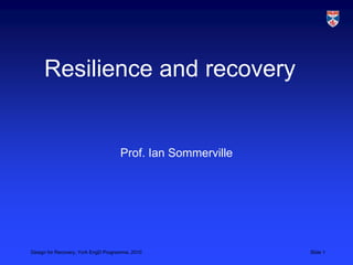 Design for Recovery, York EngD Programme, 2010 Slide 1
Resilience and recovery
Prof. Ian Sommerville
 