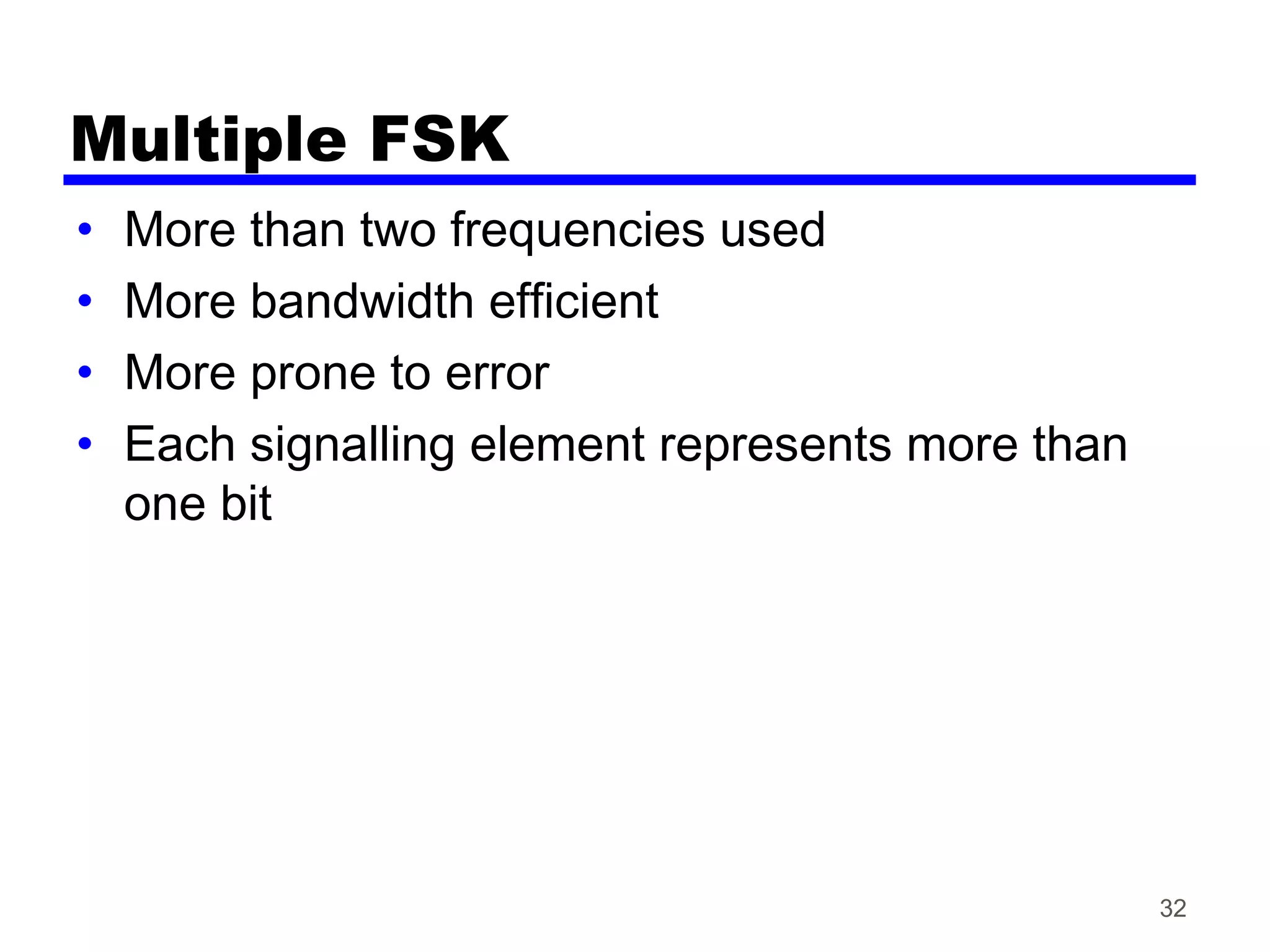 Multiple FSK
• More than two frequencies used
• More bandwidth efficient
• More prone to error
• Each signalling element represents more than
one bit
32
 