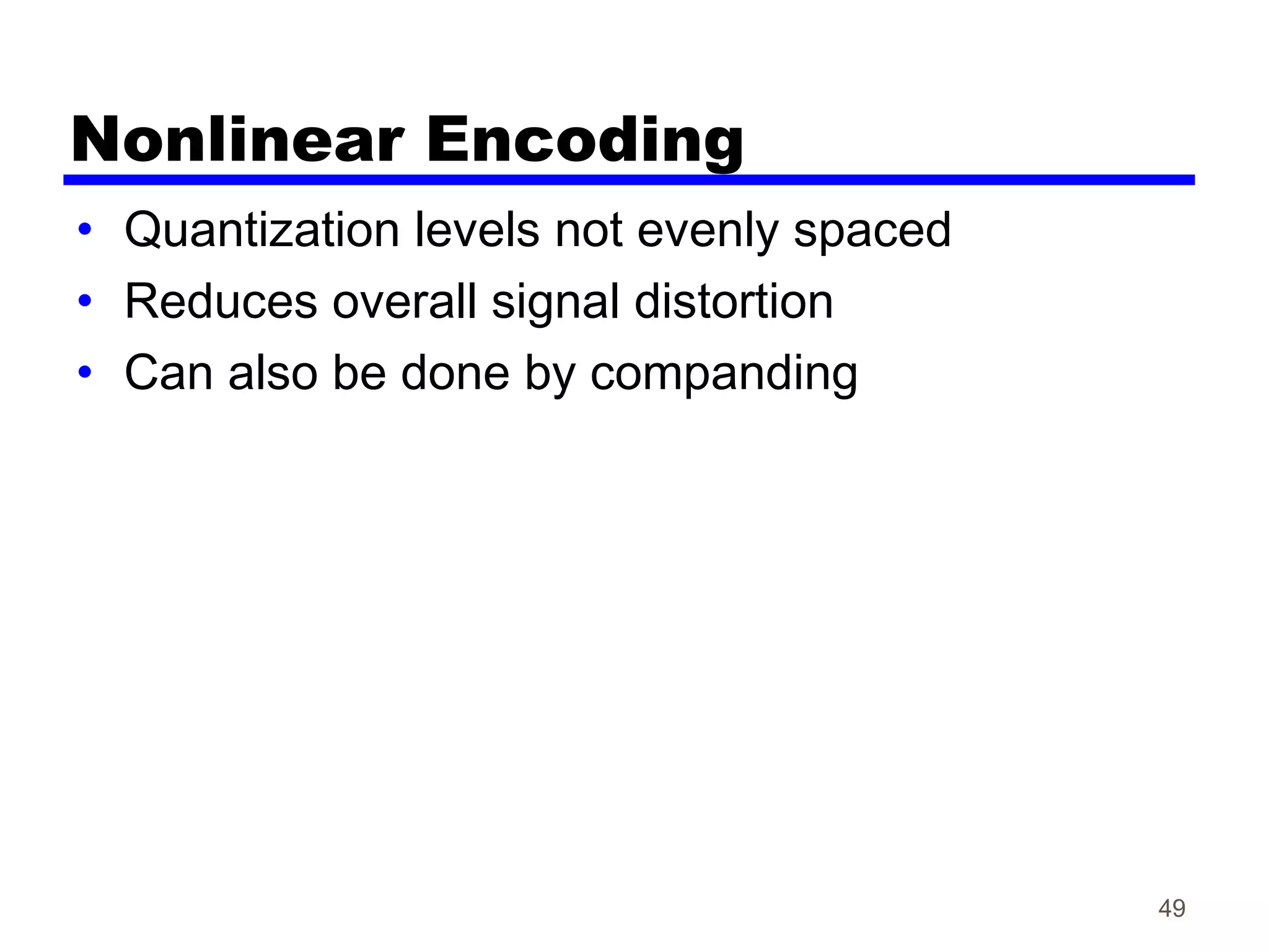 Nonlinear Encoding
• Quantization levels not evenly spaced
• Reduces overall signal distortion
• Can also be done by companding
49
 