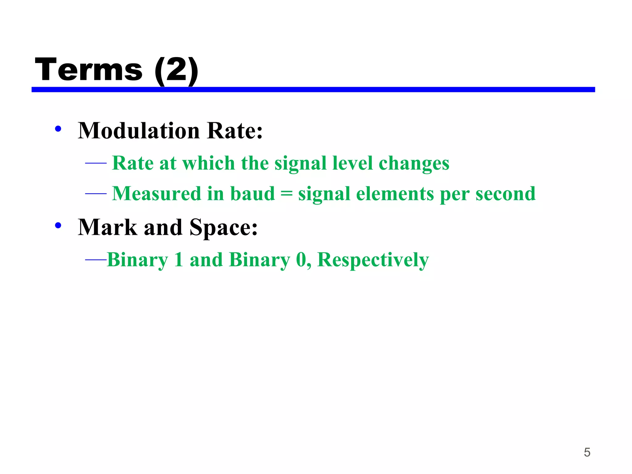 Terms (2)
• Modulation Rate:
— Rate at which the signal level changes
— Measured in baud = signal elements per second
• Mark and Space:
—Binary 1 and Binary 0, Respectively
5
 
