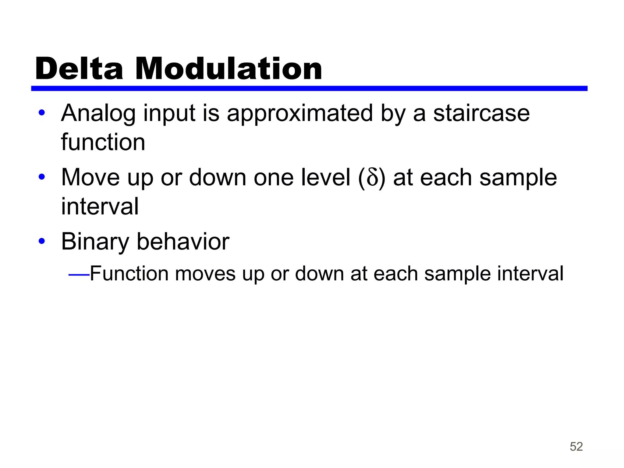 Delta Modulation
• Analog input is approximated by a staircase
function
• Move up or down one level (δ) at each sample
interval
• Binary behavior
—Function moves up or down at each sample interval
52
 