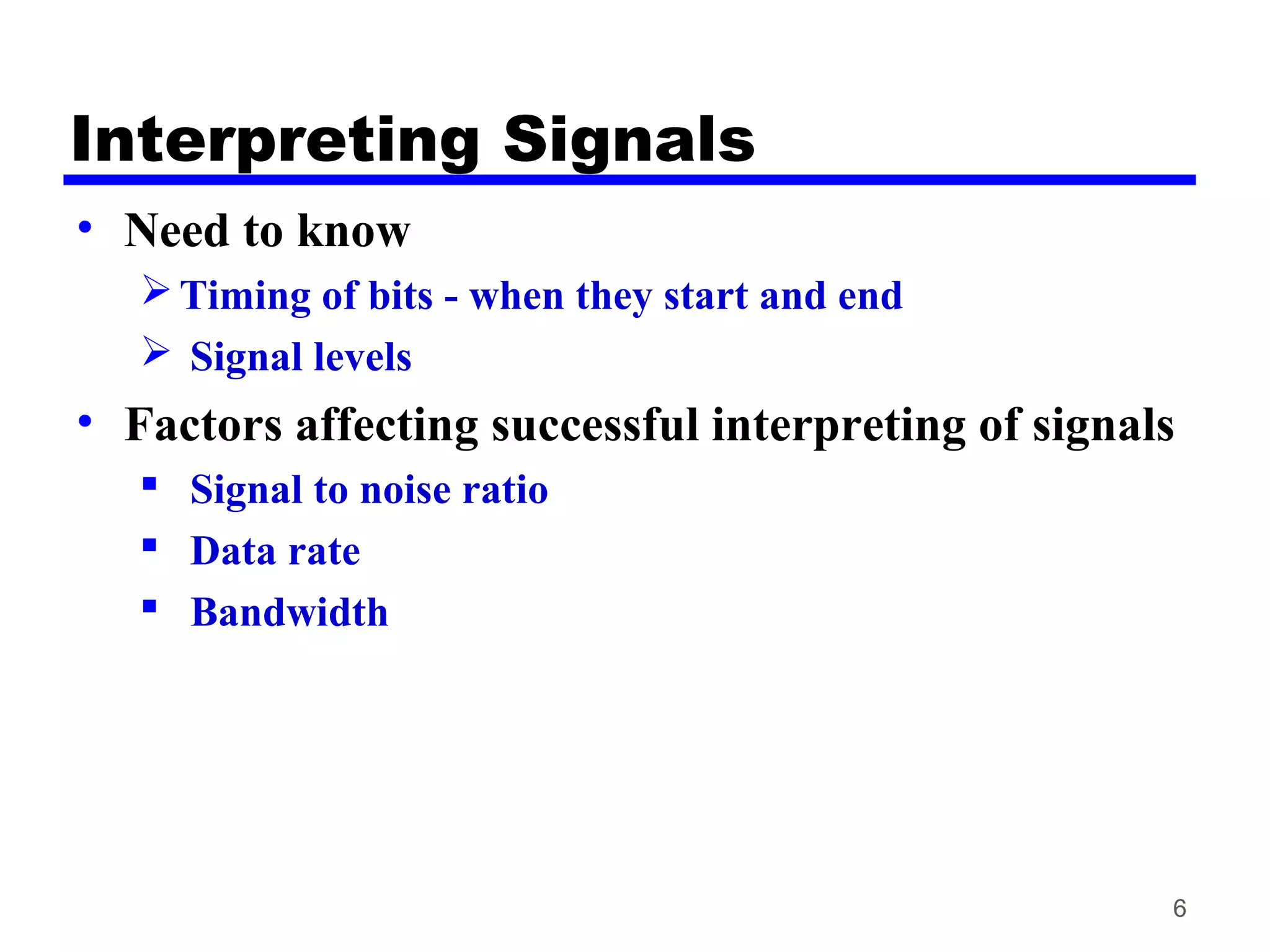 Interpreting Signals
• Need to know
Timing of bits - when they start and end
 Signal levels
• Factors affecting successful interpreting of signals
 Signal to noise ratio
 Data rate
 Bandwidth
6
 