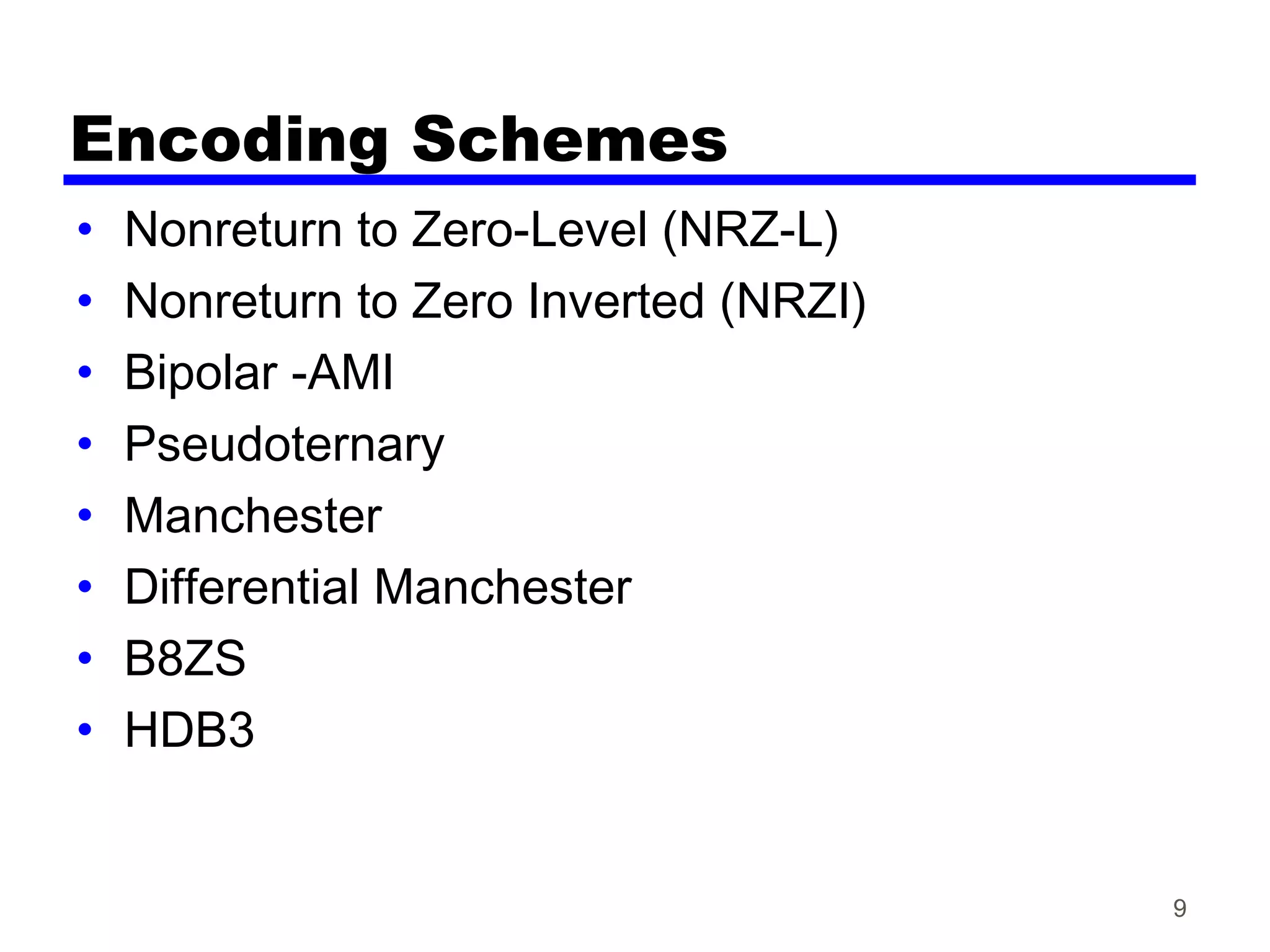 Encoding Schemes
• Nonreturn to Zero-Level (NRZ-L)
• Nonreturn to Zero Inverted (NRZI)
• Bipolar -AMI
• Pseudoternary
• Manchester
• Differential Manchester
• B8ZS
• HDB3
9
 