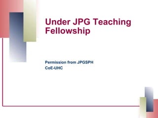 Under JPG Teaching
Fellowship

Permission from JPGSPH
CoE-UHC

 