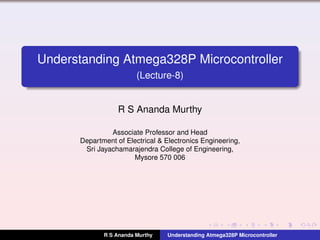 Understanding Atmega328P Microcontroller
(Lecture-8)
R S Ananda Murthy
Associate Professor and Head
Department of Electrical & Electronics Engineering,
Sri Jayachamarajendra College of Engineering,
Mysore 570 006
R S Ananda Murthy Understanding Atmega328P Microcontroller
 